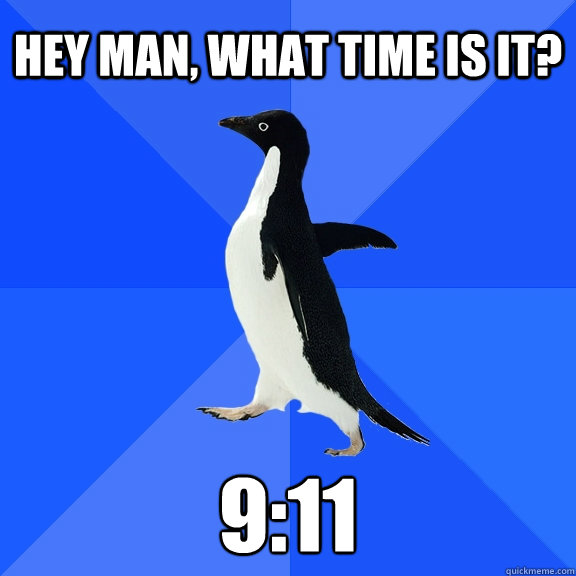 hey man, what time is it? 9:11  Socially Awkward Penguin