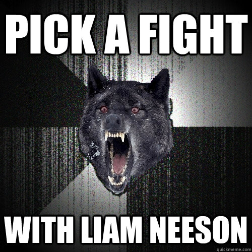 Pick a fight with liam neeson  Insanity Wolf