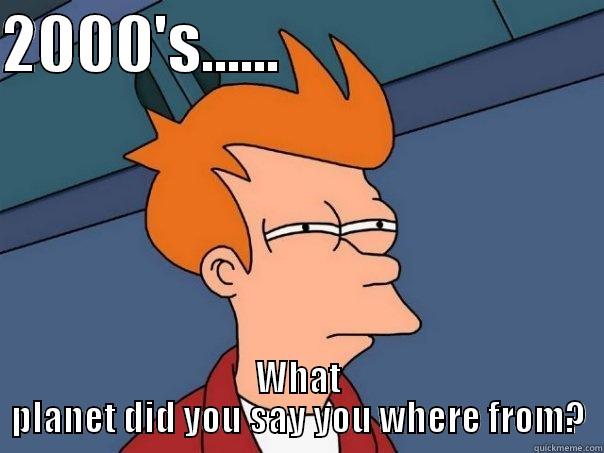 2000'S......                          WHAT PLANET DID YOU SAY YOU WHERE FROM? Futurama Fry
