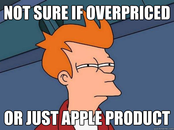 not sure if overpriced or just Apple product
 - not sure if overpriced or just Apple product
  Futurama Fry
