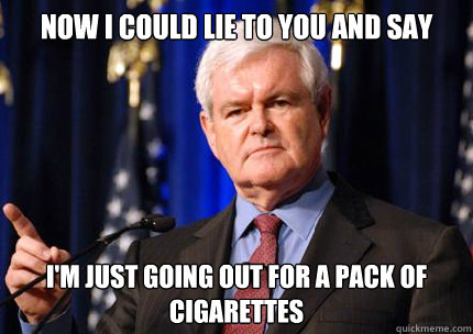 Now I could lie to you and say I'm just going out for a pack of cigarettes  Newt gingrich