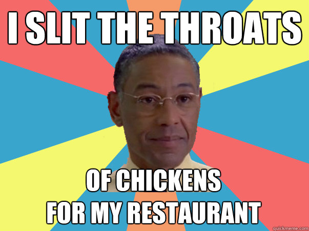 i slit the throats of chickens
for my restaurant  