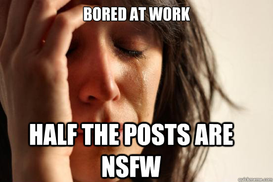 bored at work half the posts are nsfw  FirstWorldProblems