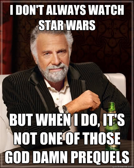 I don't always watch Star wars But when I do, it's not one of those god damn prequels  The Most Interesting Man In The World