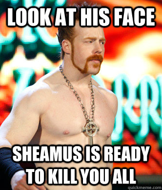 Look at his face Sheamus is ready to kill you all  