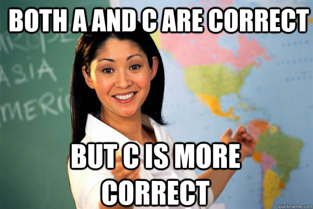 Both A and c are correct but C is more correct - Both A and c are correct but C is more correct  Unhelpful High School Teacher