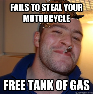 fails to steal your motorcycle free tank of gas  Scumbag Good Guy Greg