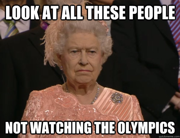 Look at all these people not watching the olympics  Annoyed Queen