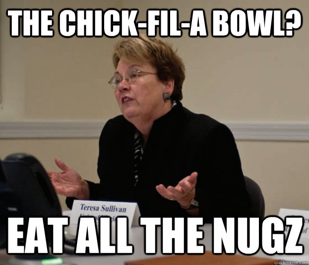 the chick-fil-a bowl? eat all the nugz  Silly Sully