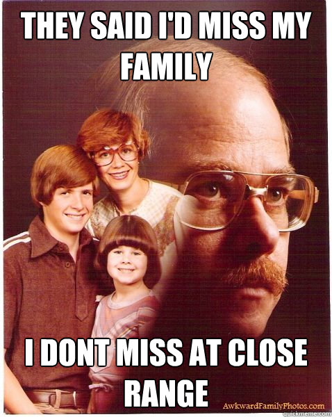 They said I'd miss my family i dont miss at close range  Vengeance Dad