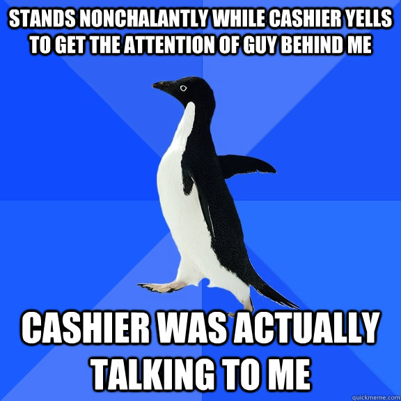 Stands nonchalantly while cashier yells to get the attention of guy behind me Cashier was actually talking to me  Socially Awkward Penguin