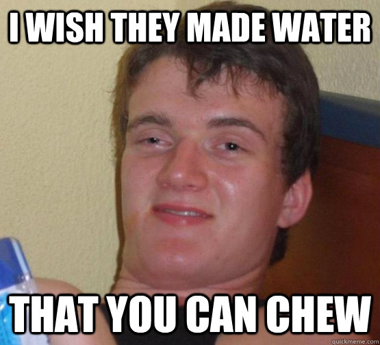 I wish they made water that you can chew  