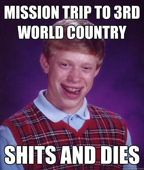 Mission Trip to 3rd world country shits and dies  Bad Luck Brian