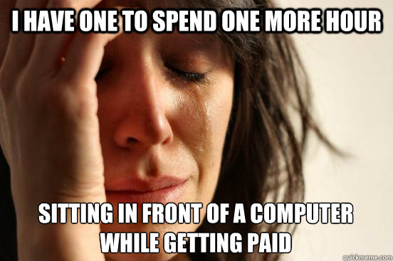 I have one to spend one more hour Sitting in front of a computer while getting paid  First World Problems