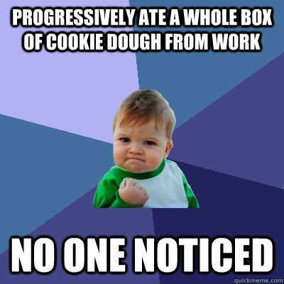 Progressively ate a whole box of cookie dough from work  No one noticed - Progressively ate a whole box of cookie dough from work  No one noticed  Success Kid