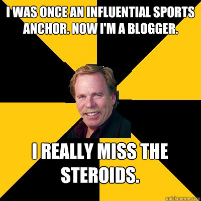 I was once an influential sports anchor. now i'm a blogger. i really miss the steroids. - I was once an influential sports anchor. now i'm a blogger. i really miss the steroids.  John Steigerwald