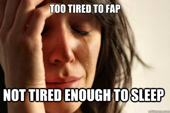 TOO TIRED TO FAP NOT TIRED ENOUGH TO SLEEP - TOO TIRED TO FAP NOT TIRED ENOUGH TO SLEEP  First World Problems