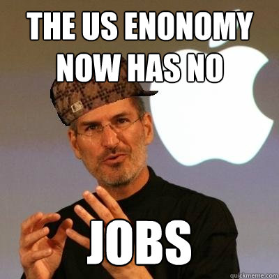 The US enonomy now has no Jobs  Scumbag Steve Jobs