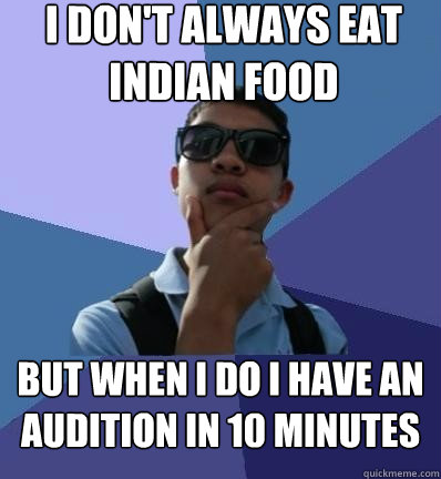 i don't always eat indian food but when i do i have an audition in 10 minutes  