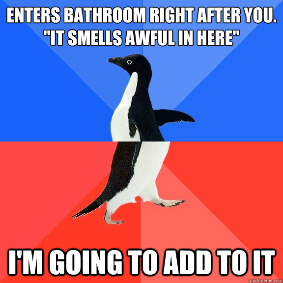 Enters bathroom right after you. 
