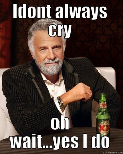 I dont always cry  - IDONT ALWAYS CRY OH WAIT...YES I DO The Most Interesting Man In The World
