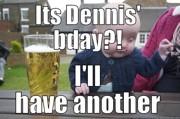 ITS DENNIS' BDAY?! I'LL HAVE ANOTHER drunk baby