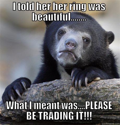 I TOLD HER HER RING WAS BEAUTIFUL........ WHAT I MEANT WAS....PLEASE BE TRADING IT!!! Confession Bear
