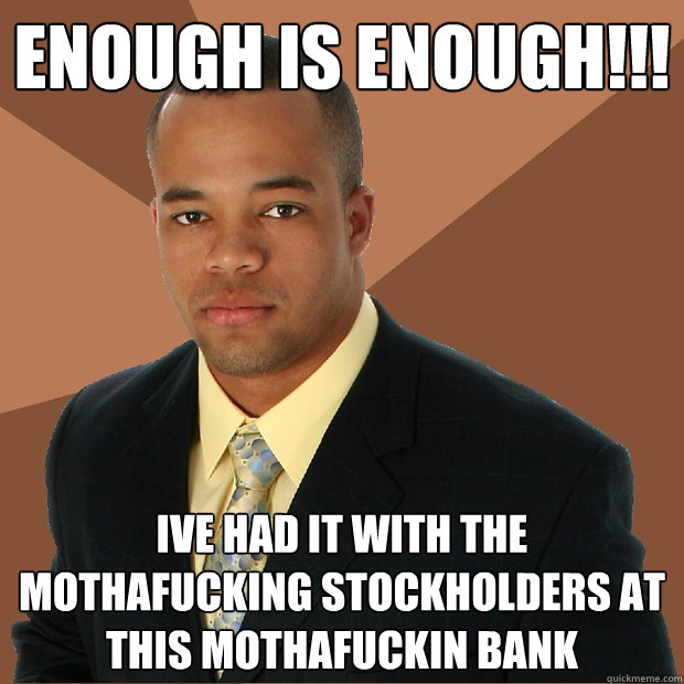 ENOUGH IS ENOUGH!!! IVE HAD IT WITH THE MOTHAFUCKING STOCKHOLDERS AT THIS MOTHAFUCKIN BANK  Successful Black Man