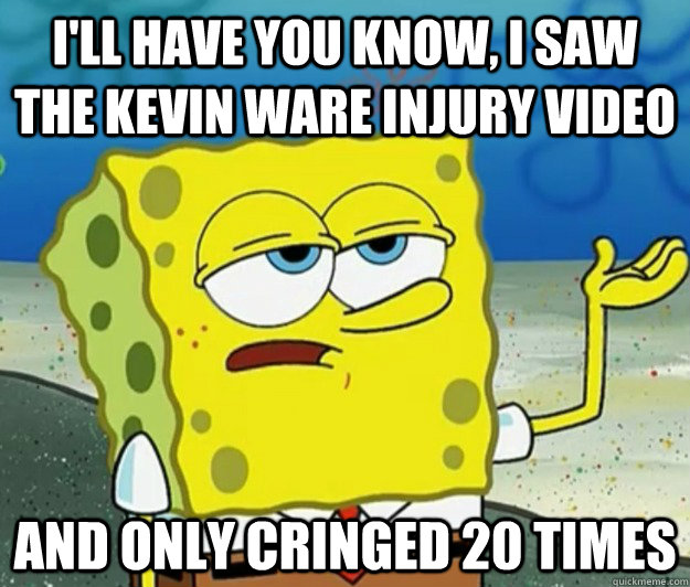 I'll have you know, I saw the Kevin Ware injury video And only cringed 20 times  Tough Spongebob