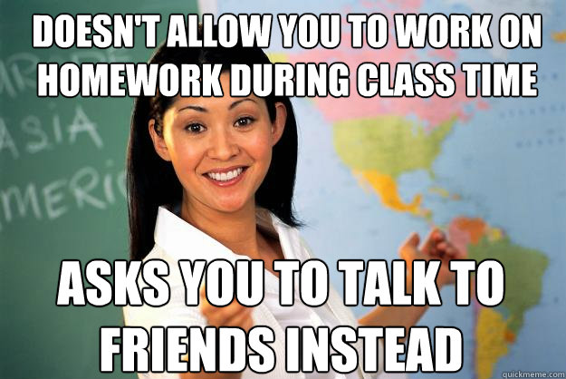 Doesn't allow you to work on homework during class time asks you to talk to friends instead  Unhelpful High School Teacher