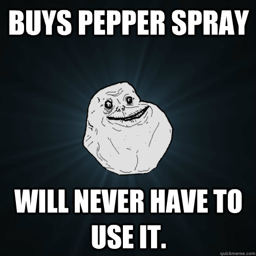 Buys pepper spray will never have to use it.  Forever Alone