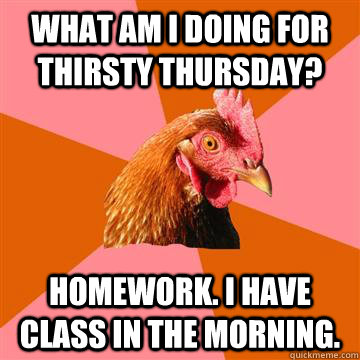 What am I doing for Thirsty Thursday? Homework. I have class in the morning.  Anti-Joke Chicken