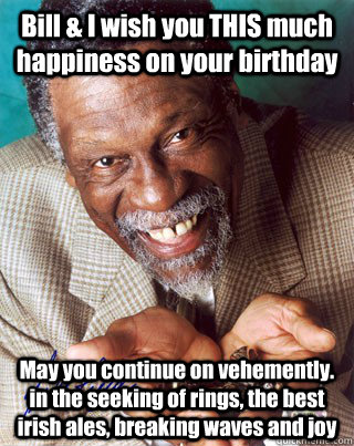 Bill & I wish you THIS much happiness on your birthday May you continue on vehemently. in the seeking of rings, the best irish ales, breaking waves and joy  