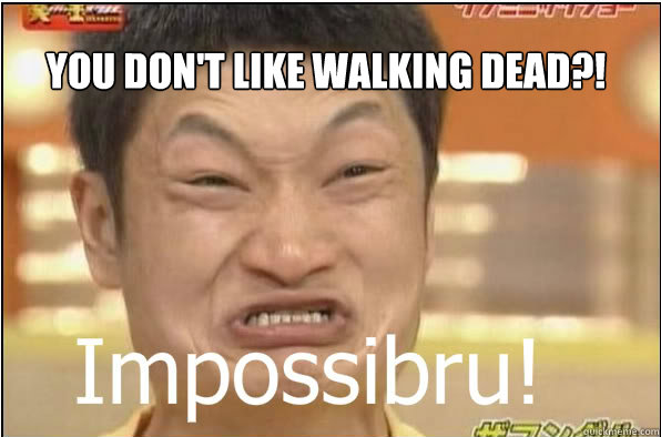 YOU DON'T LIKE WALKING DEAD?!  Impossibru
