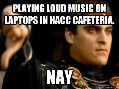 Playing loud music on laptops in HACC cafeteria.  Nay  Downvoting Roman