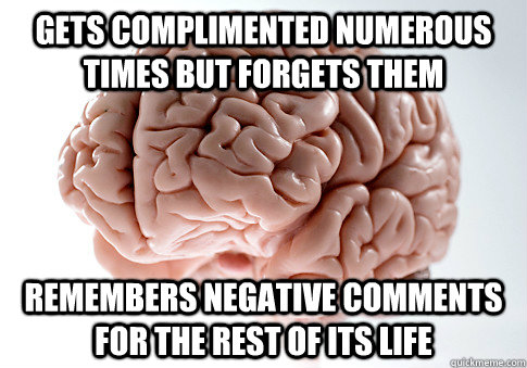 Gets complimented numerous times but forgets them remembers negative comments for the rest of its life  Scumbag Brain