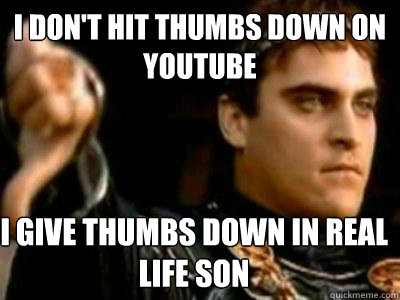 I don't hit thumbs down on 
youtube I give thumbs down in real life son  Downvoting Roman