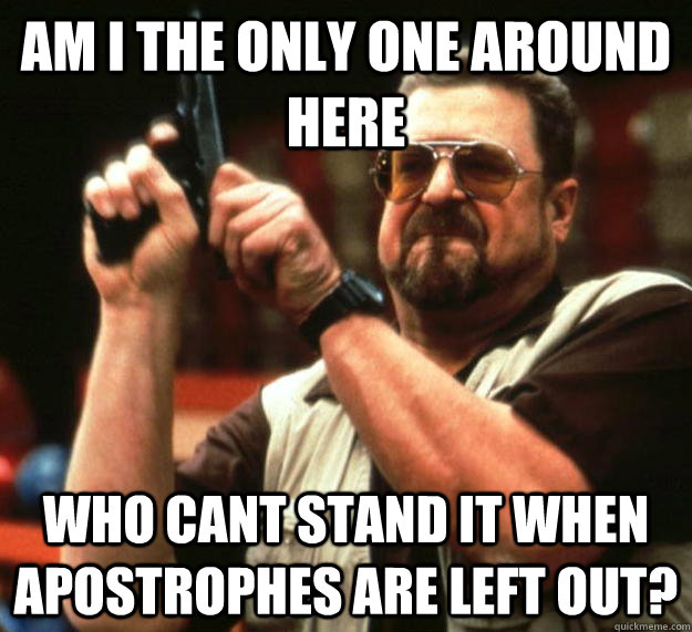 am I the only one around here who cant stand it when apostrophes are left out? - am I the only one around here who cant stand it when apostrophes are left out?  Angry Walter