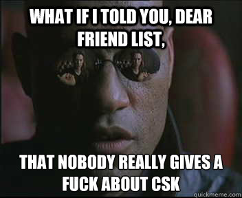 WHAT IF I TOLD YOU, DEAR FRIEND LIST, THAT NOBODY REALLY GIVES A FUCK ABOUT CSK  Morpheus SC