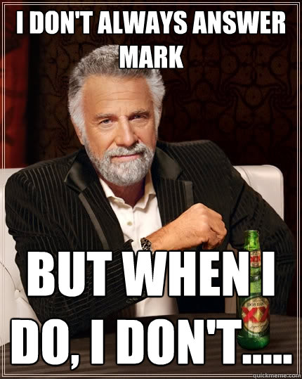 I don't always answer mark But when I do, I don't.....  The Most Interesting Man In The World