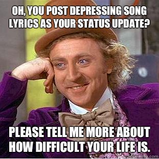 Oh, you post depressing song lyrics as your status update? Please tell me more about how difficult your life is.  Condescending Wonka