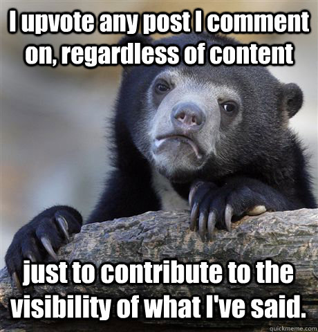 I upvote any post I comment on, regardless of content just to contribute to the visibility of what I've said.  Confession Bear