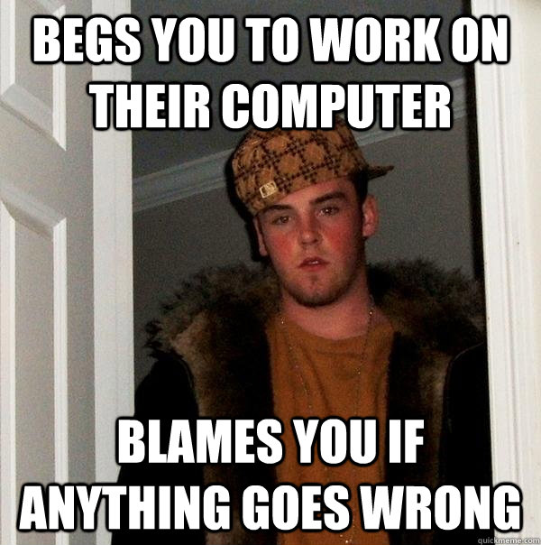 Begs you to work on their computer Blames you if anything goes wrong - Begs you to work on their computer Blames you if anything goes wrong  Scumbag Steve