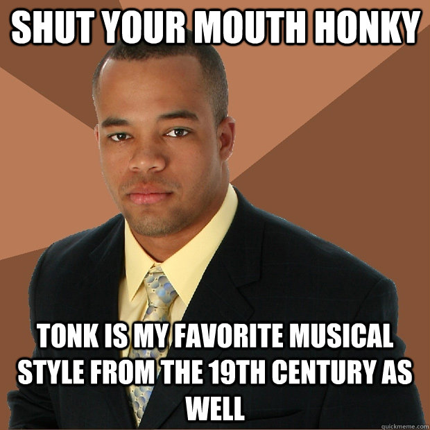 shut your mouth honky tonk is my favorite musical style from the 19th century as well  Successful Black Man