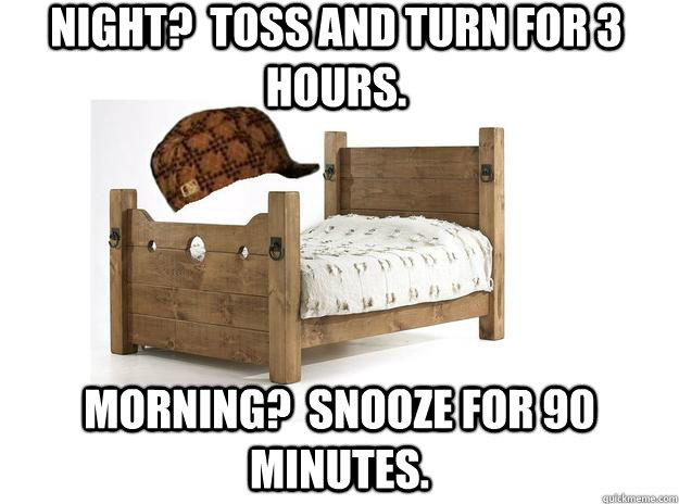 Night?  Toss and turn for 3 hours. Morning?  Snooze for 90 minutes.  