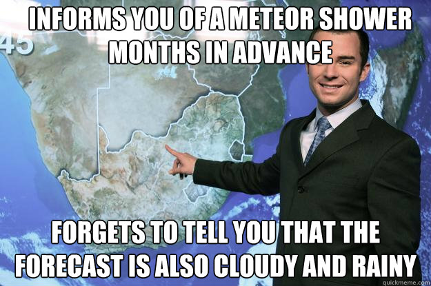 Informs you of a meteor shower months in advance Forgets to tell you that the forecast is also cloudy and rainy  