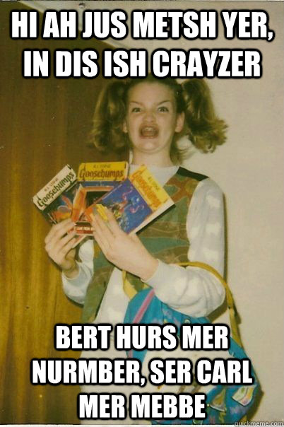 Hi Ah jus metsh yer, in dis ish crayzer  Bert hurs mer nurmber, ser carl mer mebbe  BERKS
