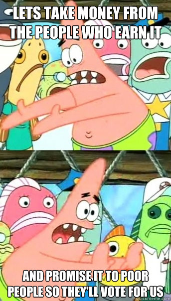 Lets take money from the people who earn it and promise it to poor people so they'll vote for us  Push it somewhere else Patrick