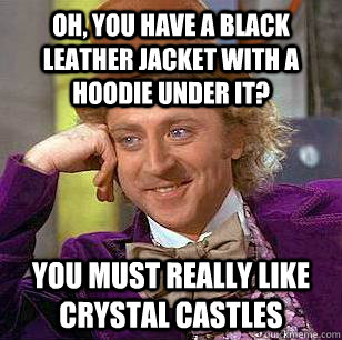oh, you have a black leather jacket with a hoodie under it? You must really like crystal castles  Condescending Wonka