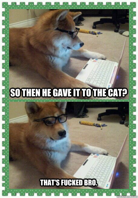 So then he gave it to the cat? That's fucked bro.  hello